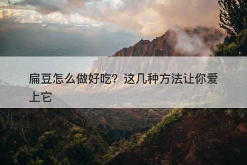 扁豆怎么做好吃？这几种方法让你爱上它-图1