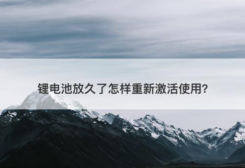 锂电池放久了怎样重新激活使用？-图1