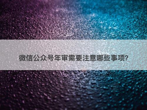 微信公众号年审需要注意哪些事项？