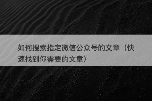如何搜索指定微信公众号的文章（快速找到你需要的文章）-图1