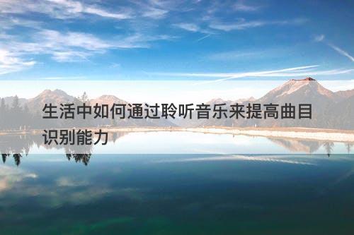 生活中如何通过聆听音乐来提高曲目识别能力-图1