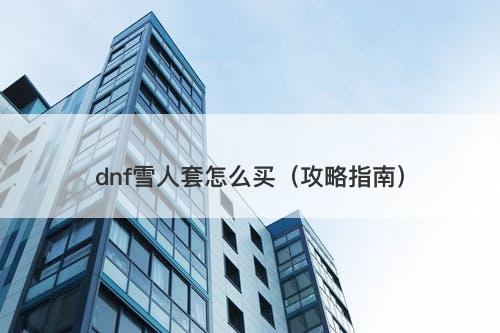dnf雪人套怎么买（攻略指南）