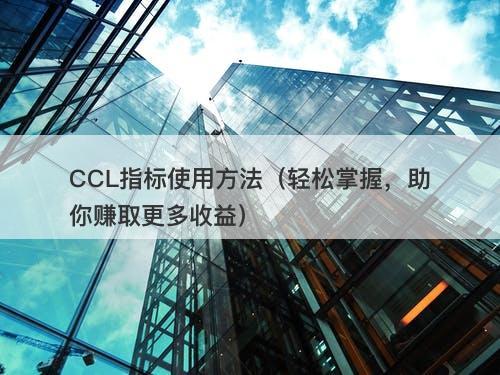 CCL指标使用方法（轻松掌握，助你赚取更多收益）-图1