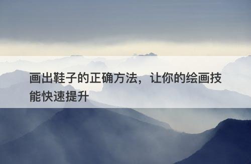 画出鞋子的正确方法，让你的绘画技能快速提升