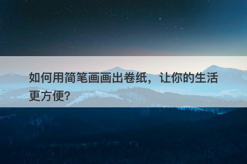 如何用简笔画画出卷纸，让你的生活更方便？