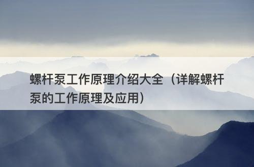 螺杆泵工作原理介绍大全（详解螺杆泵的工作原理及应用）