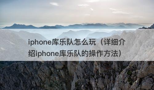 iphone库乐队怎么玩（详细介绍iphone库乐队的操作方法）
