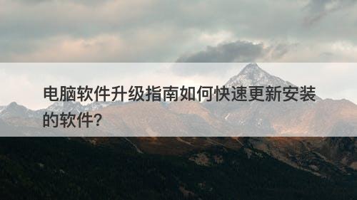 电脑软件升级指南如何快速更新安装的软件？