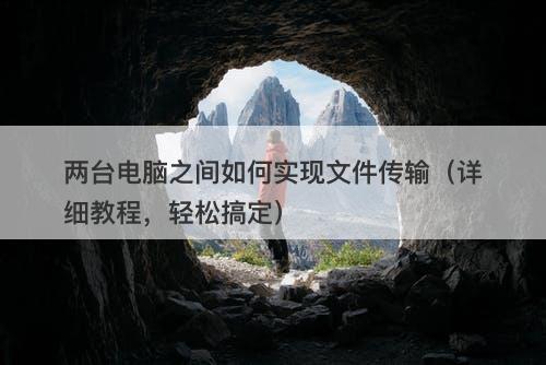 两台电脑之间如何实现文件传输（详细教程，轻松搞定）
