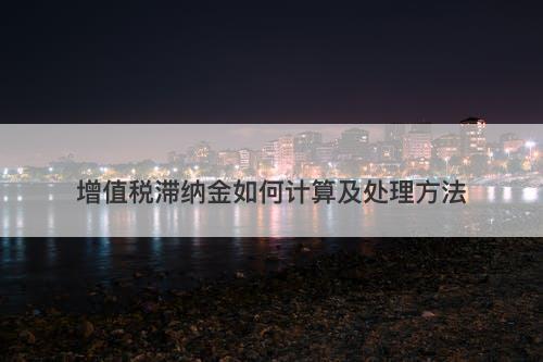 增值税滞纳金如何计算及处理方法
