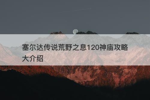 塞尔达传说荒野之息120神庙攻略大介绍