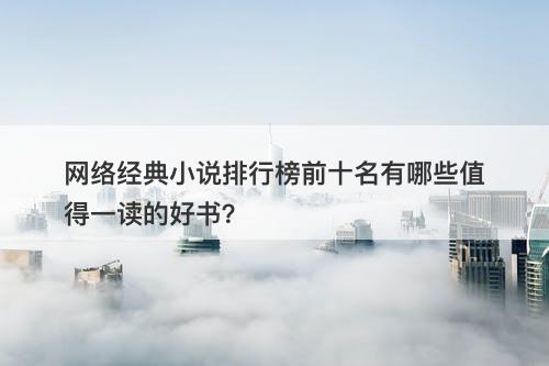 网络经典小说排行榜前十名有哪些值得一读的好书？