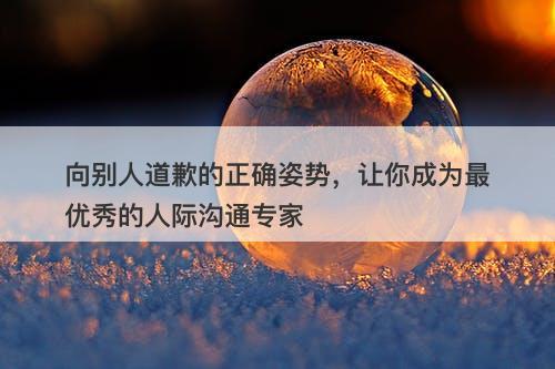 向别人道歉的正确姿势，让你成为最优秀的人际沟通专家