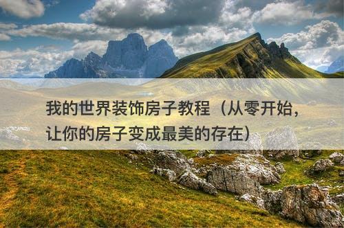 我的世界装饰房子教程（从零开始，让你的房子变成最美的存在）