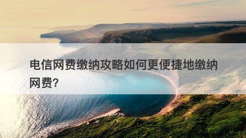 电信网费缴纳攻略如何更便捷地缴纳网费？
