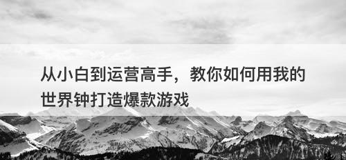 从小白到运营高手，教你如何用我的世界钟打造爆款游戏