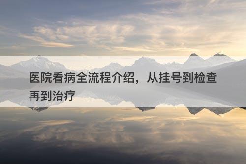 医院看病全流程介绍，从挂号到检查再到治疗