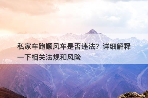 私家车跑顺风车是否违法？详细解释一下相关法规和风险