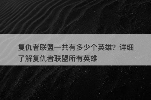 复仇者联盟一共有多少个英雄？详细了解复仇者联盟所有英雄