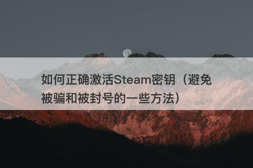 如何正确激活Steam密钥（避免被骗和被封号的一些方法）