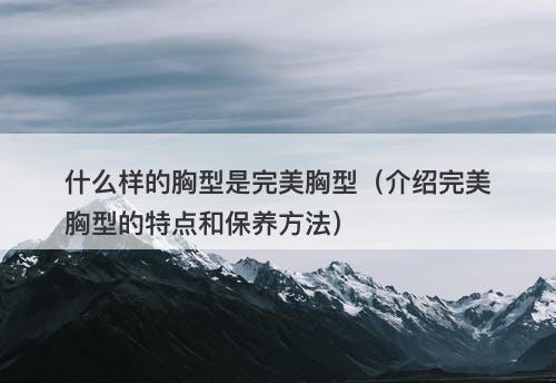 什么样的胸型是完美胸型（介绍完美胸型的特点和保养方法）