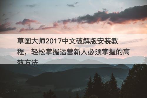 草图大师2017中文破解版安装教程，轻松掌握运营新人必须掌握的高效方法