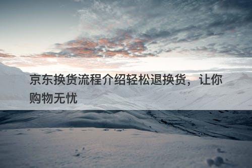 京东换货流程介绍轻松退换货，让你购物无忧