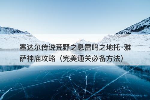 塞达尔传说荒野之息雷鸣之地托·雅萨神庙攻略（完美通关必备方法）
