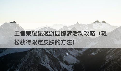王者荣耀甄姬游园惊梦活动攻略（轻松获得限定皮肤的方法）