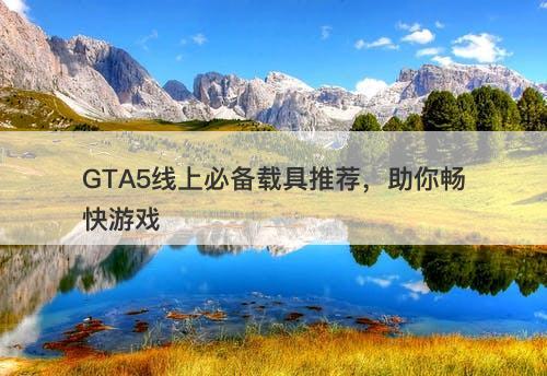 GTA5线上必备载具推荐，助你畅快游戏