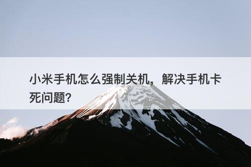 小米手机怎么强制关机，解决手机卡死问题？