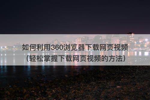 如何利用360浏览器下载网页视频（轻松掌握下载网页视频的方法）