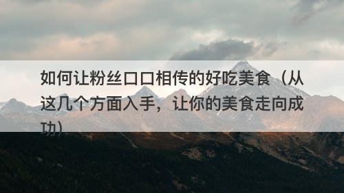 如何让粉丝口口相传的好吃美食（从这几个方面入手，让你的美食走向成功）