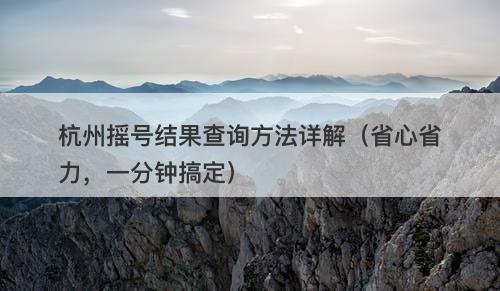 杭州摇号结果查询方法详解（省心省力，一分钟搞定）