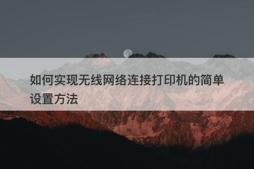 如何实现无线网络连接打印机的简单设置方法