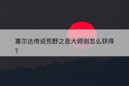 塞尔达传说荒野之息大师剑怎么获得？