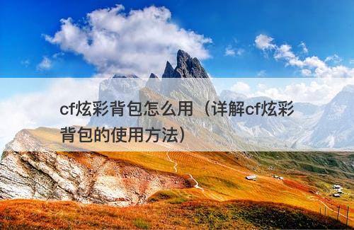 cf炫彩背包怎么用（详解cf炫彩背包的使用方法）