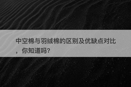 中空棉与羽绒棉的区别及优缺点对比，你知道吗？