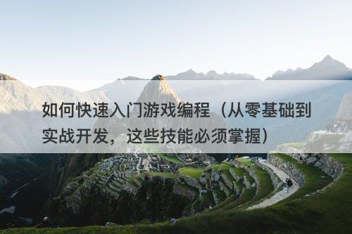 如何快速入门游戏编程（从零基础到实战开发，这些技能必须掌握）