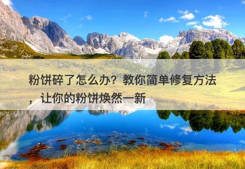 粉饼碎了怎么办？教你简单修复方法，让你的粉饼焕然一新