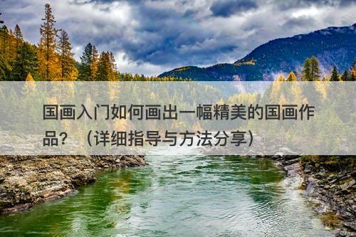 国画入门如何画出一幅精美的国画作品？（详细指导与方法分享）