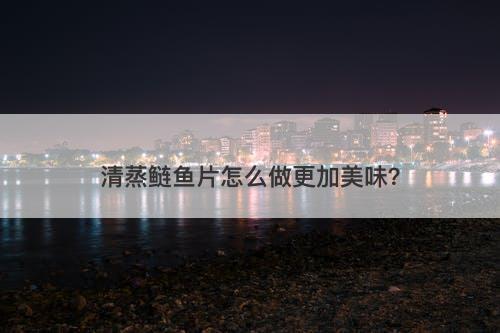 清蒸鲢鱼片怎么做更加美味？