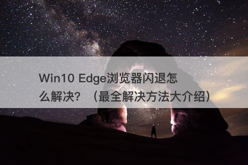 Win10 Edge浏览器闪退怎么解决？（最全解决方法大介绍）