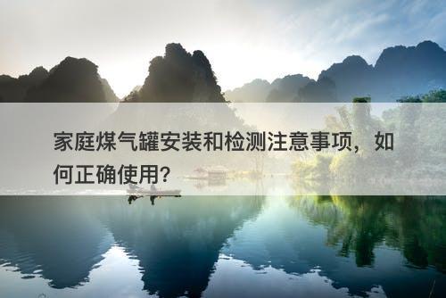 家庭煤气罐安装和检测注意事项，如何正确使用？