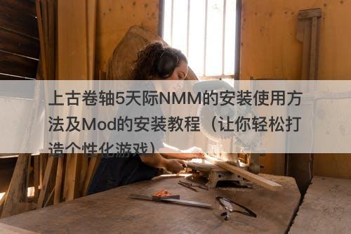 上古卷轴5天际NMM的安装使用方法及Mod的安装教程（让你轻松打造个性化游戏）
