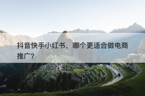 抖音快手小红书，哪个更适合做电商推广？