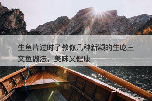 生鱼片过时了教你几种新颖的生吃三文鱼做法，美味又健康