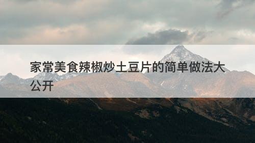 家常美食辣椒炒土豆片的简单做法大公开