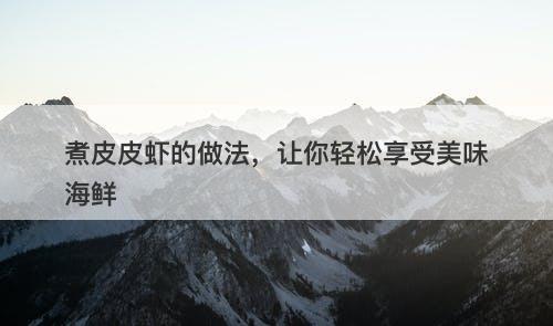 煮皮皮虾的做法，让你轻松享受美味海鲜-图1