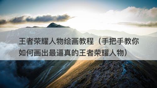 王者荣耀人物绘画教程（手把手教你如何画出最逼真的王者荣耀人物）-图1